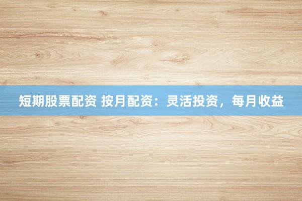 短期股票配资 按月配资：灵活投资，每月收益