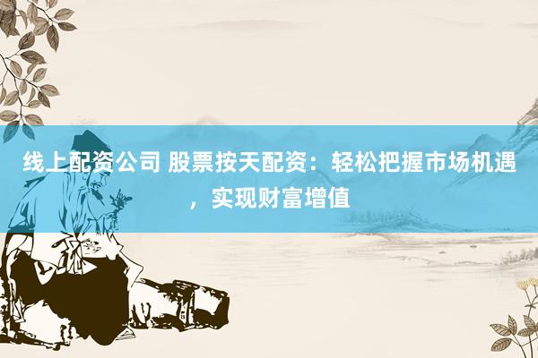 线上配资公司 股票按天配资：轻松把握市场机遇，实现财富增值