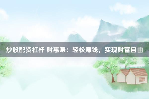 炒股配资杠杆 财惠赚：轻松赚钱，实现财富自由