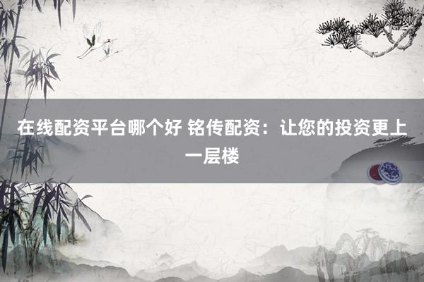 在线配资平台哪个好 铭传配资：让您的投资更上一层楼