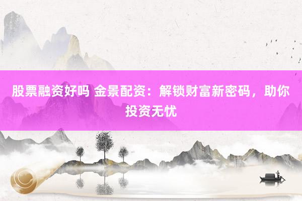 股票融资好吗 金景配资：解锁财富新密码，助你投资无忧