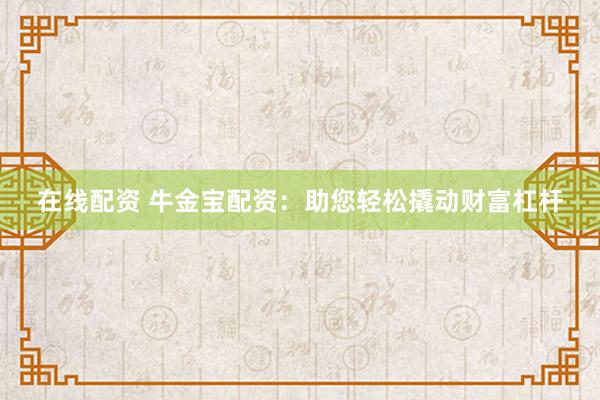 在线配资 牛金宝配资：助您轻松撬动财富杠杆