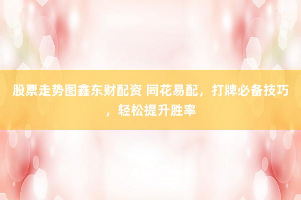 股票走势图鑫东财配资 同花易配，打牌必备技巧，轻松提升胜率