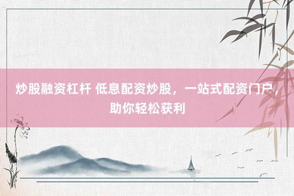 炒股融资杠杆 低息配资炒股，一站式配资门户，助你轻松获利