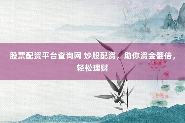 股票配资平台查询网 炒股配资，助你资金翻倍，轻松理财