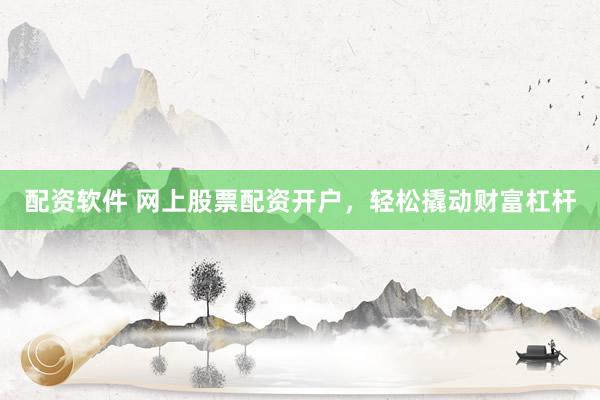 配资软件 网上股票配资开户，轻松撬动财富杠杆