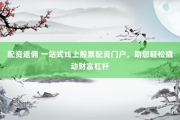 配资返佣 一站式线上股票配资门户，助您轻松撬动财富杠杆