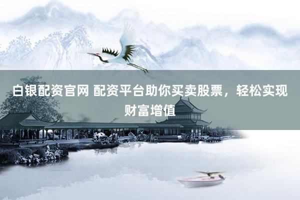 白银配资官网 配资平台助你买卖股票，轻松实现财富增值