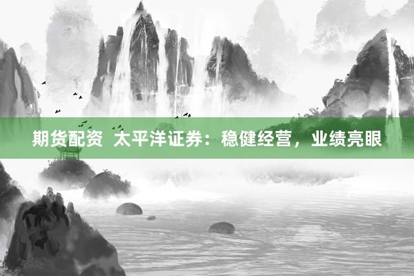 期货配资  太平洋证券：稳健经营，业绩亮眼