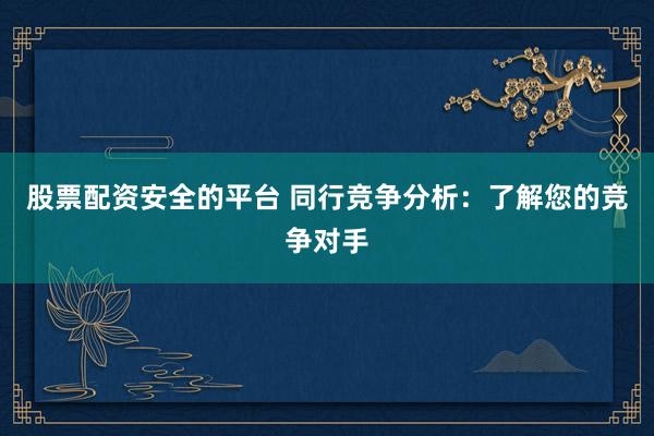 股票配资安全的平台 同行竞争分析：了解您的竞争对手