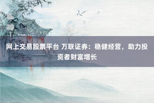 网上交易股票平台 万联证券：稳健经营，助力投资者财富增长