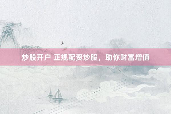 炒股开户 正规配资炒股，助你财富增值
