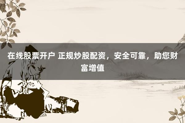 在线股票开户 正规炒股配资，安全可靠，助您财富增值
