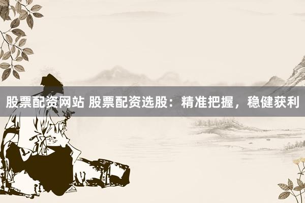 股票配资网站 股票配资选股：精准把握，稳健获利