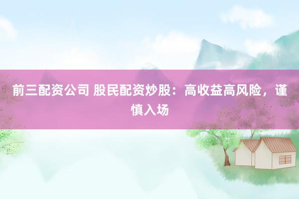 前三配资公司 股民配资炒股：高收益高风险，谨慎入场