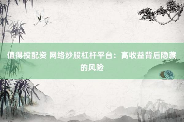 值得投配资 网络炒股杠杆平台：高收益背后隐藏的风险