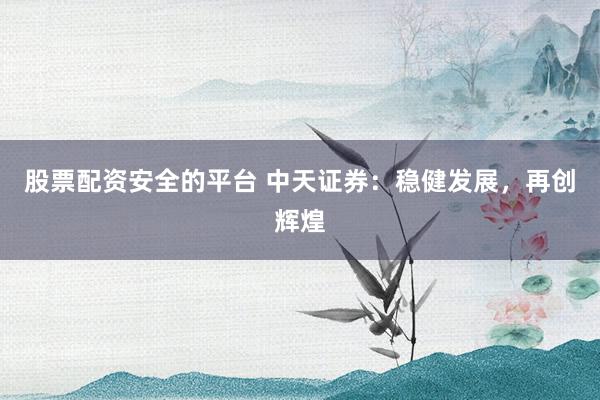 股票配资安全的平台 中天证券：稳健发展，再创辉煌