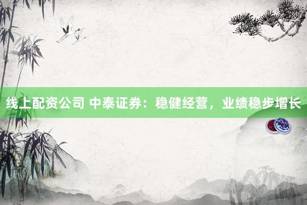 线上配资公司 中泰证券：稳健经营，业绩稳步增长