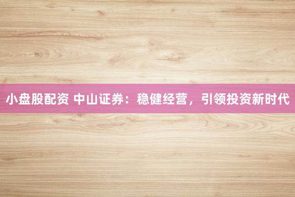小盘股配资 中山证券：稳健经营，引领投资新时代