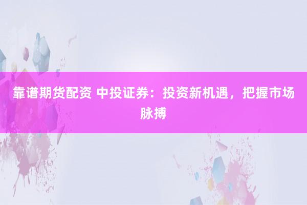 靠谱期货配资 中投证券：投资新机遇，把握市场脉搏