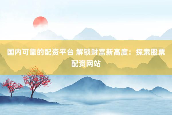 国内可靠的配资平台 解锁财富新高度：探索股票配资网站