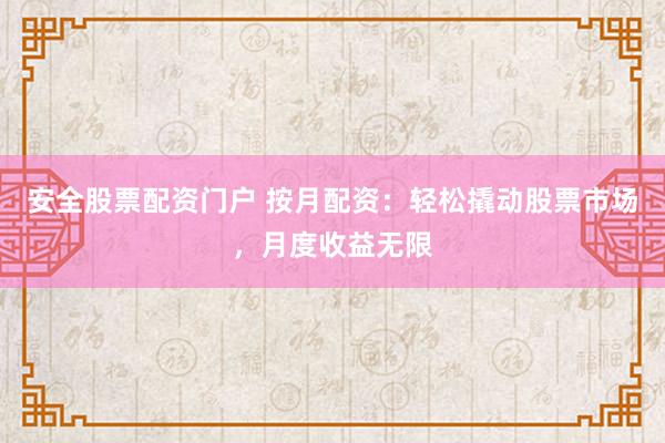 安全股票配资门户 按月配资：轻松撬动股票市场，月度收益无限