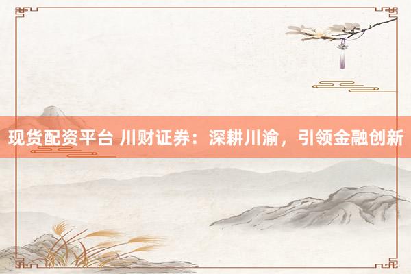 现货配资平台 川财证券：深耕川渝，引领金融创新