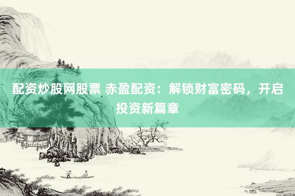 配资炒股网股票 赤盈配资：解锁财富密码，开启投资新篇章