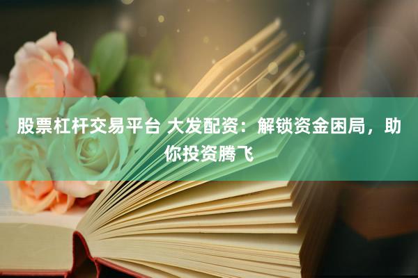 股票杠杆交易平台 大发配资：解锁资金困局，助你投资腾飞