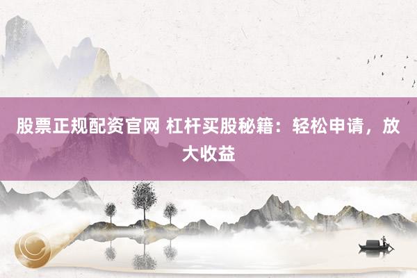 股票正规配资官网 杠杆买股秘籍：轻松申请，放大收益