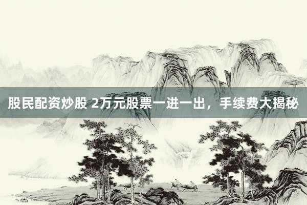 股民配资炒股 2万元股票一进一出，手续费大揭秘