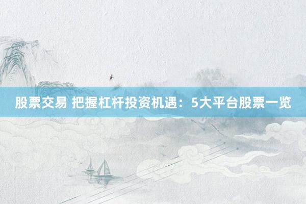 股票交易 把握杠杆投资机遇：5大平台股票一览