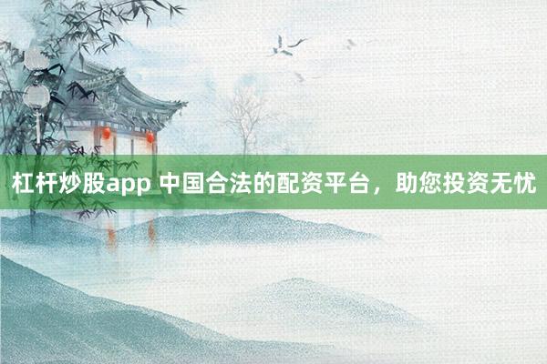 杠杆炒股app 中国合法的配资平台，助您投资无忧