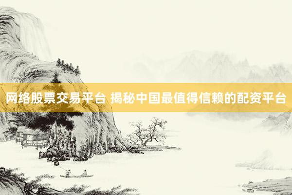 网络股票交易平台 揭秘中国最值得信赖的配资平台