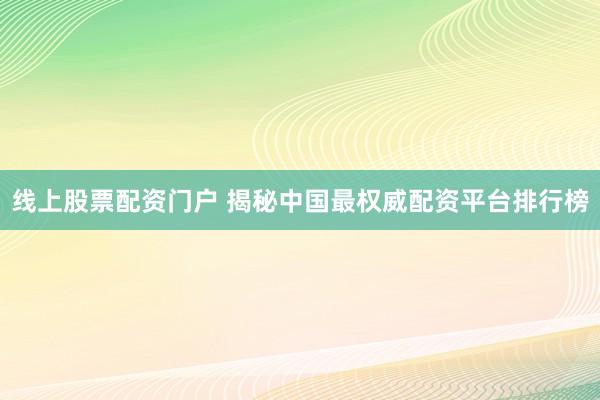 线上股票配资门户 揭秘中国最权威配资平台排行榜