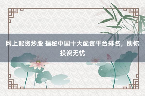 网上配资炒股 揭秘中国十大配资平台排名，助你投资无忧