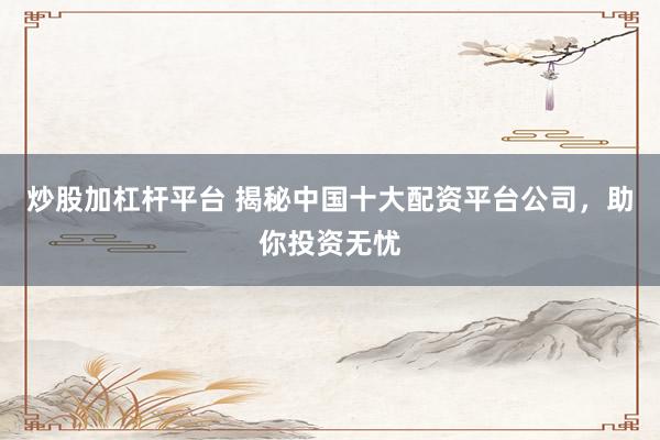 炒股加杠杆平台 揭秘中国十大配资平台公司，助你投资无忧