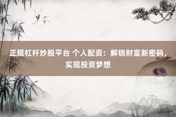 正规杠杆炒股平台 个人配资：解锁财富新密码，实现投资梦想
