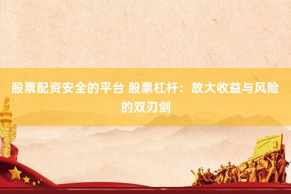 股票配资安全的平台 股票杠杆：放大收益与风险的双刃剑