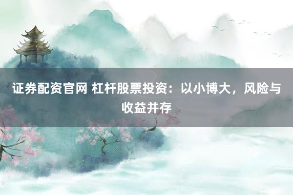 证券配资官网 杠杆股票投资：以小博大，风险与收益并存