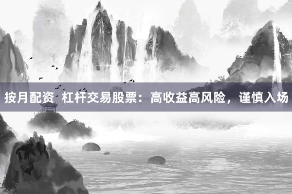 按月配资  杠杆交易股票：高收益高风险，谨慎入场