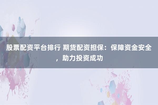 股票配资平台排行 期货配资担保：保障资金安全，助力投资成功