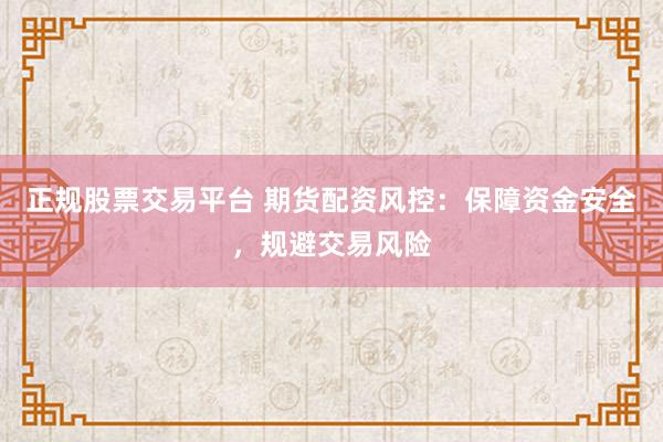正规股票交易平台 期货配资风控：保障资金安全，规避交易风险