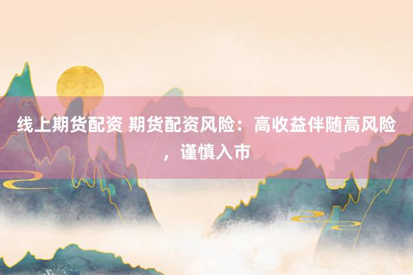 线上期货配资 期货配资风险：高收益伴随高风险，谨慎入市