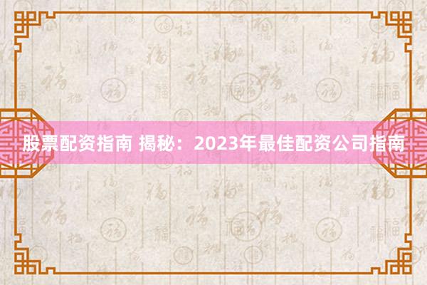 股票配资指南 揭秘：2023年最佳配资公司指南