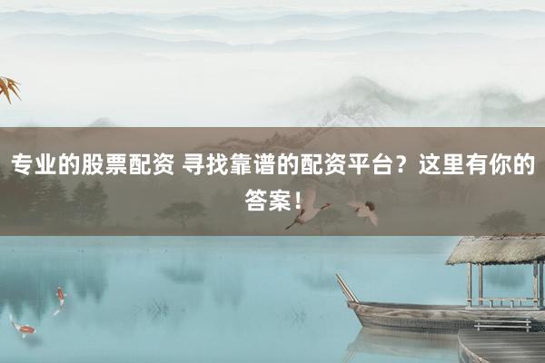 专业的股票配资 寻找靠谱的配资平台？这里有你的答案！