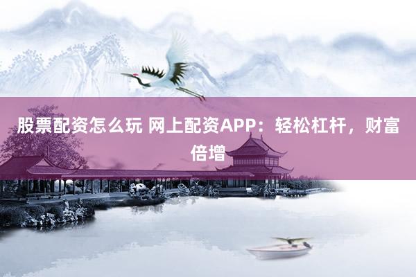 股票配资怎么玩 网上配资APP：轻松杠杆，财富倍增