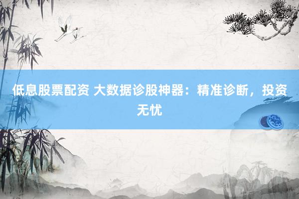 低息股票配资 大数据诊股神器：精准诊断，投资无忧
