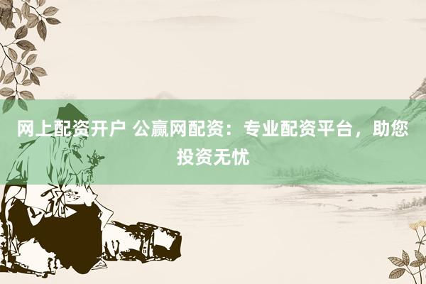 网上配资开户 公赢网配资：专业配资平台，助您投资无忧