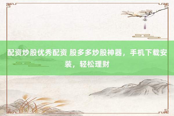 配资炒股优秀配资 股多多炒股神器，手机下载安装，轻松理财